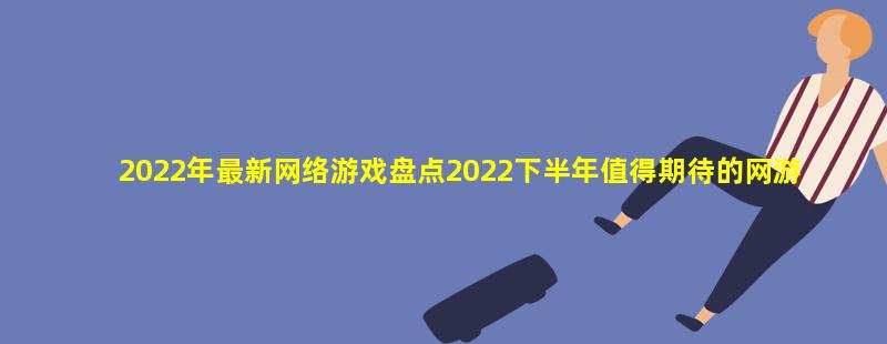 2022年最新网络游戏盘点2022下半年值得期待的网游