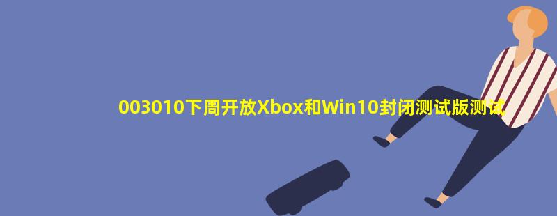 003010下周开放Xbox和Win10封闭测试版测试